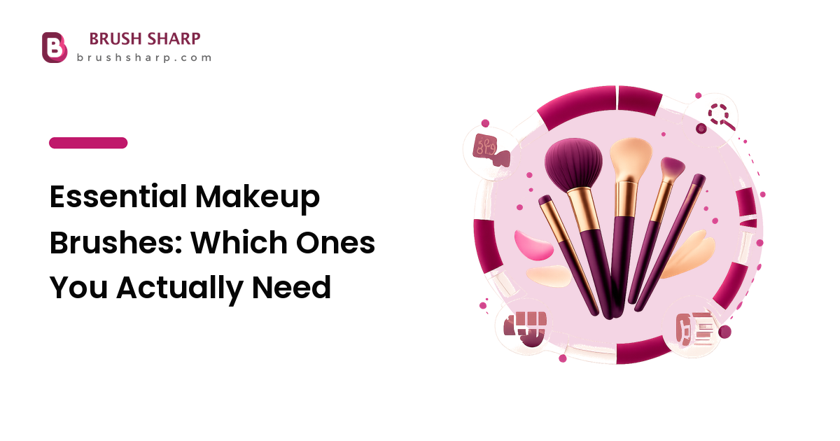 Essential Makeup Brushes: Which Ones You Actually Need